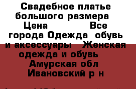 Свадебное платье большого размера › Цена ­ 17 000 - Все города Одежда, обувь и аксессуары » Женская одежда и обувь   . Амурская обл.,Ивановский р-н